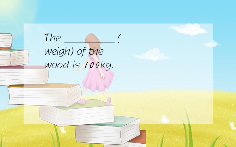 The _________(weigh) of the wood is 100kg.