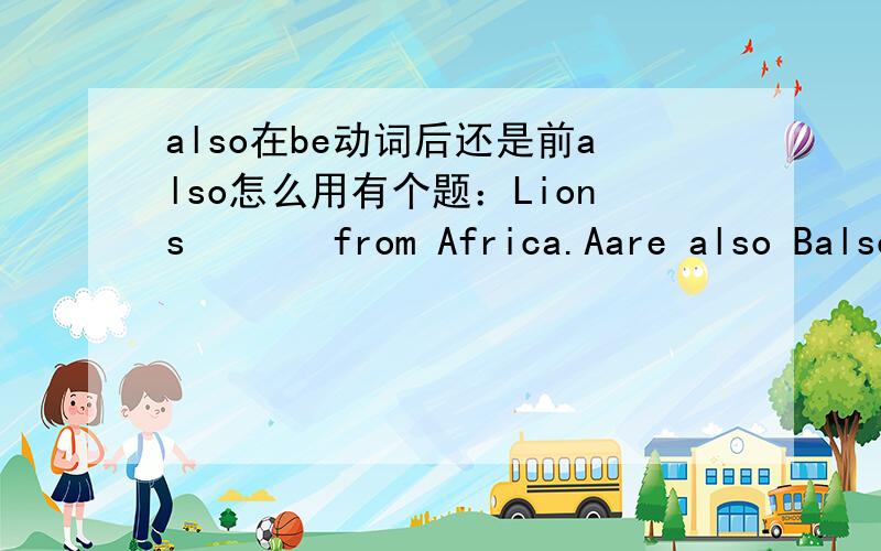 also在be动词后还是前also怎么用有个题：Lions       from Africa.Aare also Balso too Calso are Dtoo also 选什么?为什么呢?B和D当然不对，到底是A还是C？？