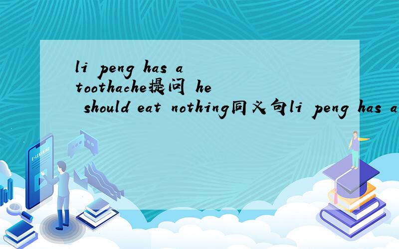 li peng has a toothache提问 he should eat nothing同义句li peng has a toothache提问