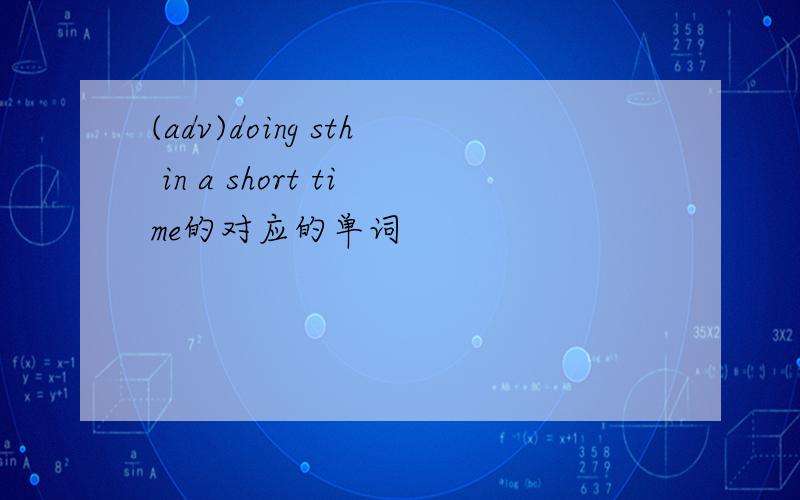 (adv)doing sth in a short time的对应的单词