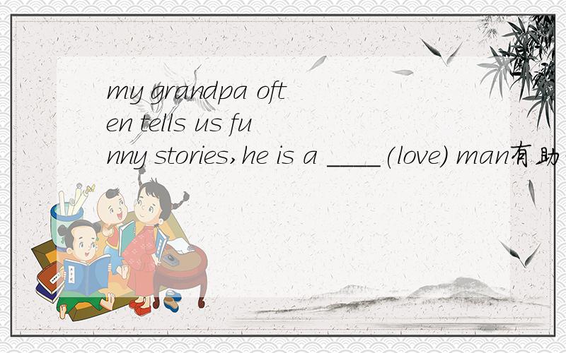 my grandpa often tells us funny stories,he is a ____(love) man有助于回答者给出准确的答案我给Forever_zjl的