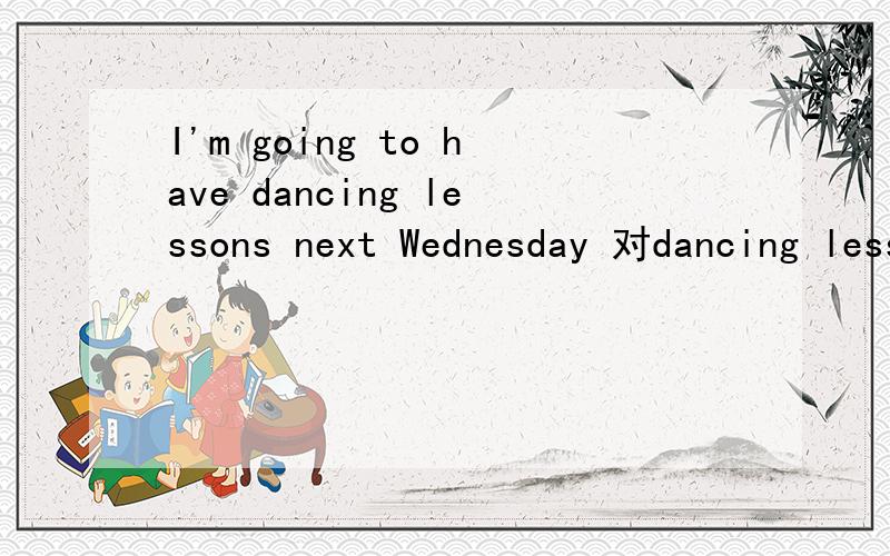 I'm going to have dancing lessons next Wednesday 对dancing lessons提问