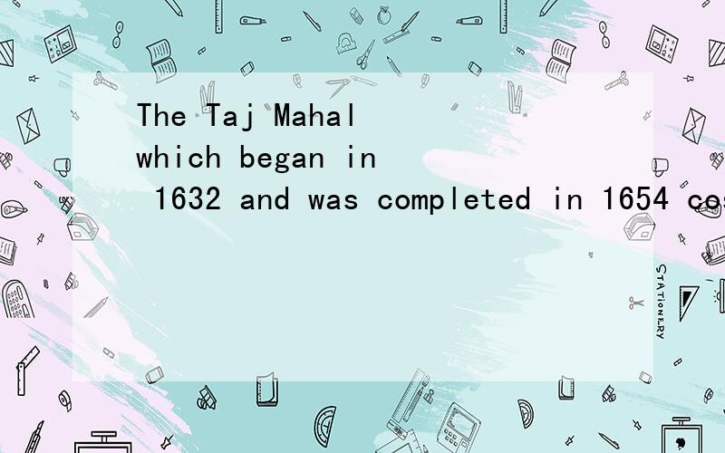 The Taj Mahal which began in 1632 and was completed in 1654 cost a fortune began was complete cost是为什么用这种形式求解麻烦各位了，  began       was complete          cost      为什么用这样的形式