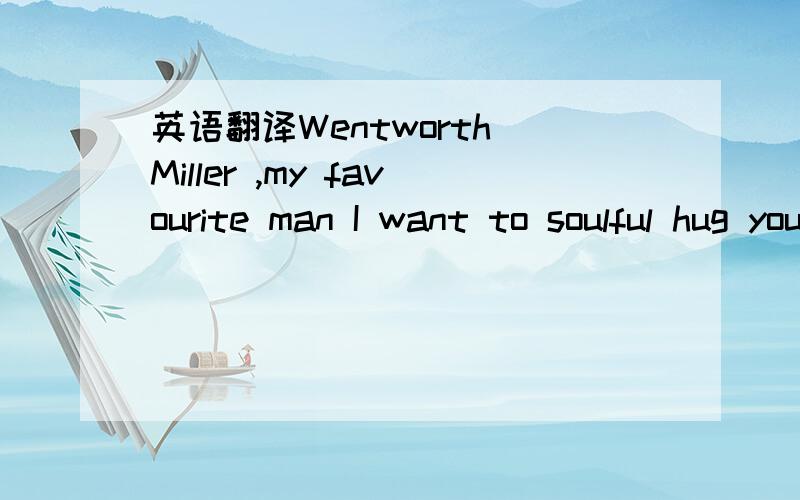 英语翻译Wentworth Miller ,my favourite man I want to soulful hug you~