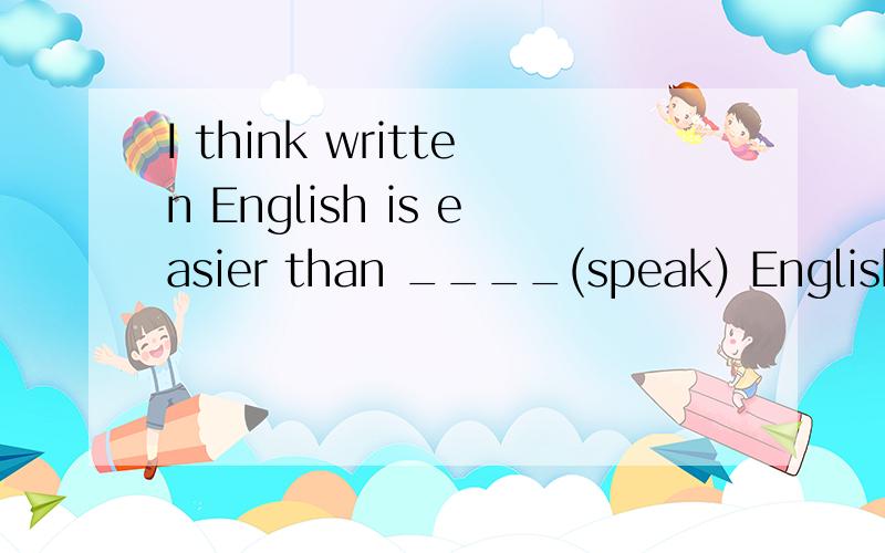 I think written English is easier than ____(speak) English.