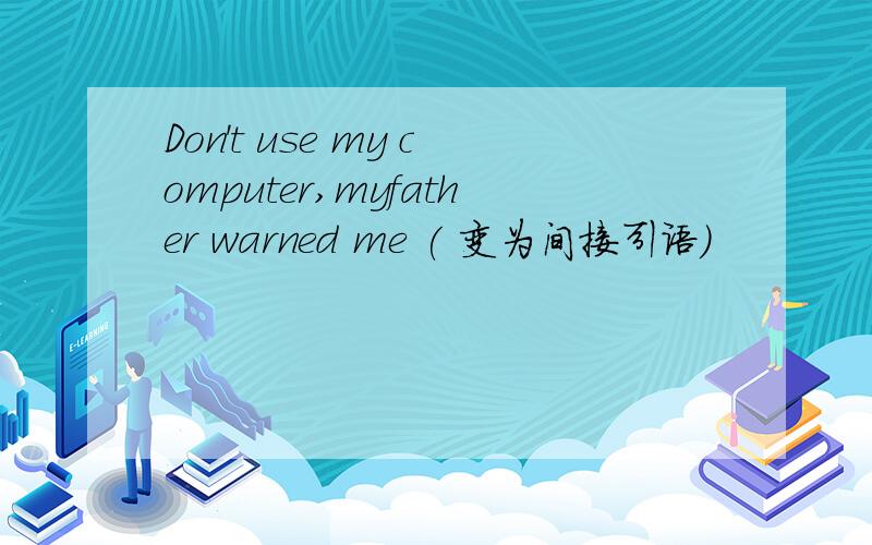 Don't use my computer,myfather warned me ( 变为间接引语)