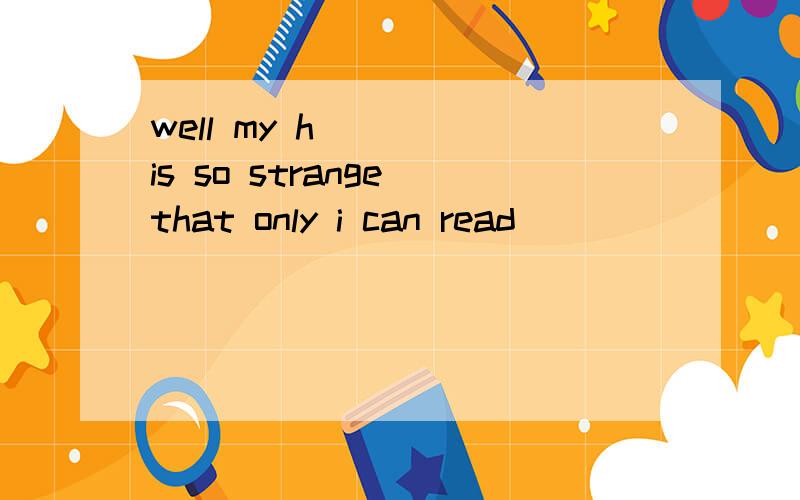 well my h____ is so strange that only i can read