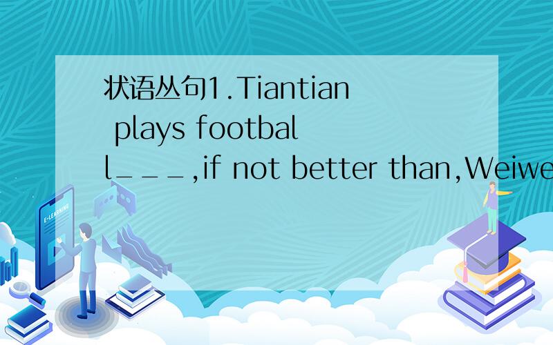 状语丛句1.Tiantian plays football___,if not better than,Weiwei.a as well b as well as c so well d so well as