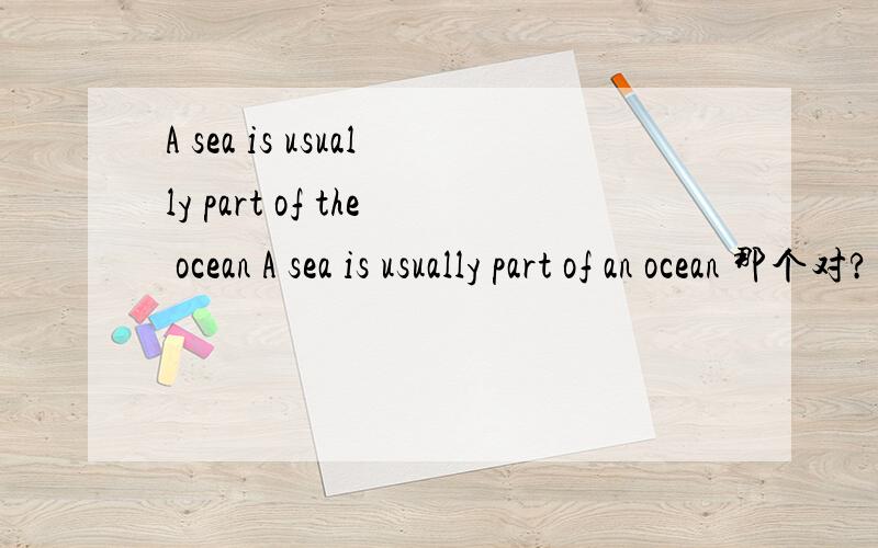 A sea is usually part of the ocean A sea is usually part of an ocean 那个对?
