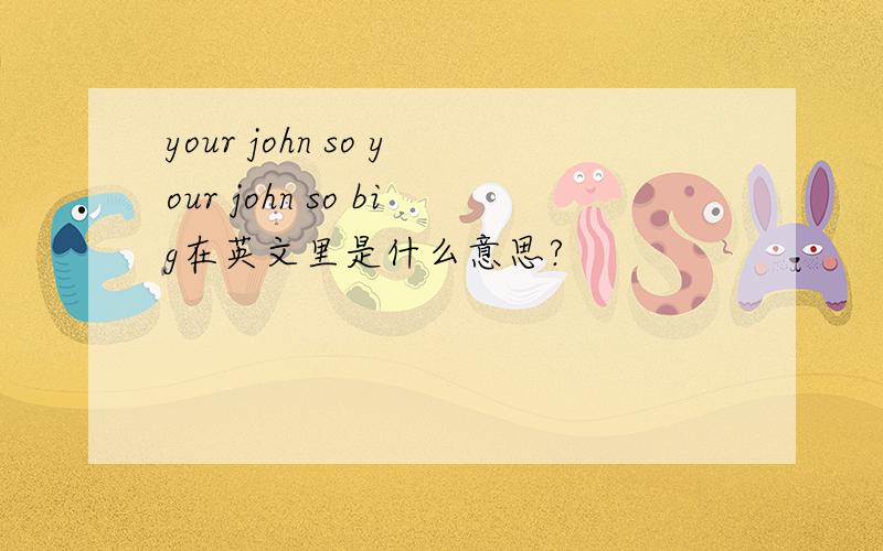 your john so your john so big在英文里是什么意思?