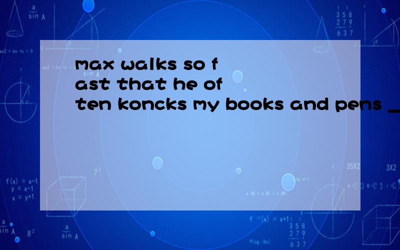 max walks so fast that he often koncks my books and pens ____the desk when he walks past.a.offb.onc.atd.in