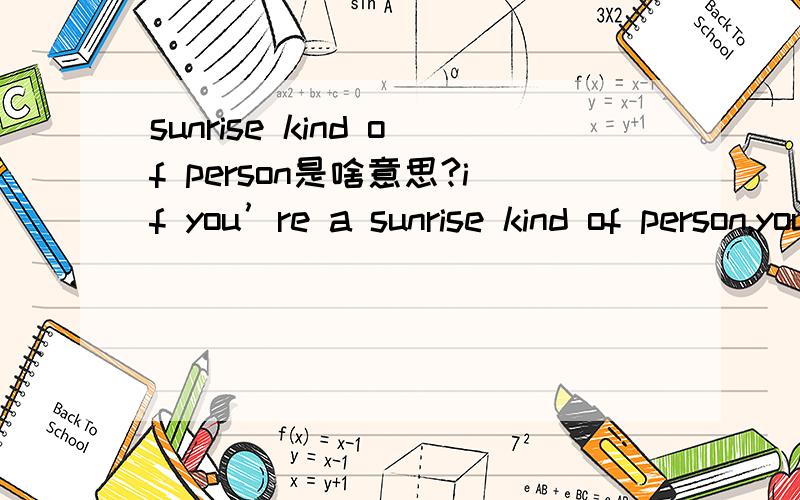 sunrise kind of person是啥意思?if you’re a sunrise kind of person,you’ll need a good night’s sleep