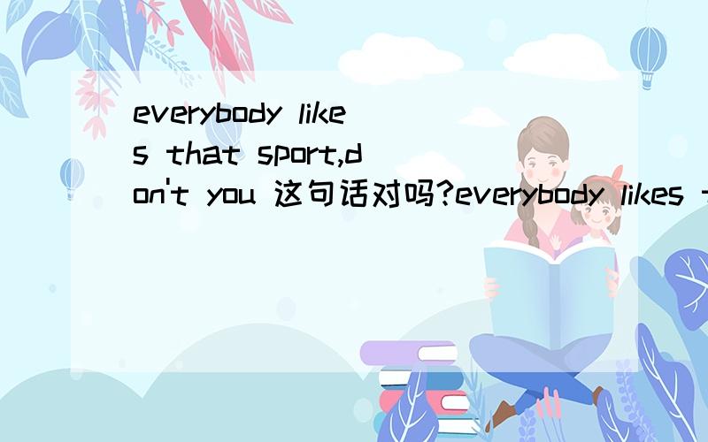 everybody likes that sport,don't you 这句话对吗?everybody likes that sport,don't you