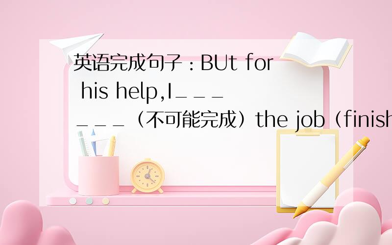 英语完成句子：BUt for his help,I______（不可能完成）the job（finish ）