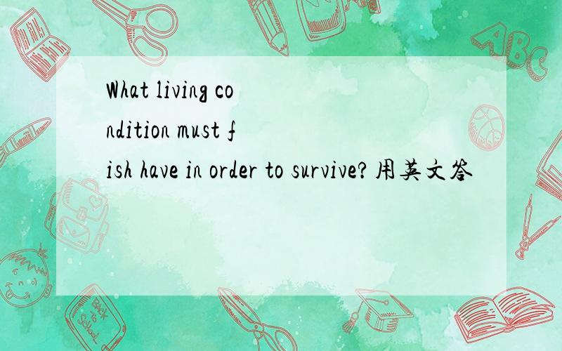 What living condition must fish have in order to survive?用英文答