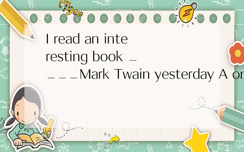 I read an interesting book ____Mark Twain yesterday A on B to C at D for