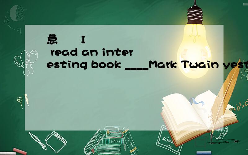 急  I read an interesting book ____Mark Twain yesterday A on B to C at D for