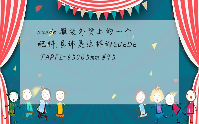 suede 服装外贸上的一个配料,具体是这样的SUEDE TAPEL-65005mm #95