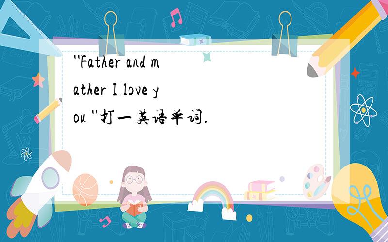 ''Father and mather I love you ''打一英语单词.