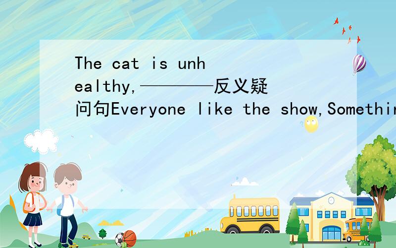 The cat is unhealthy,————反义疑问句Everyone like the show,Something is in the box，