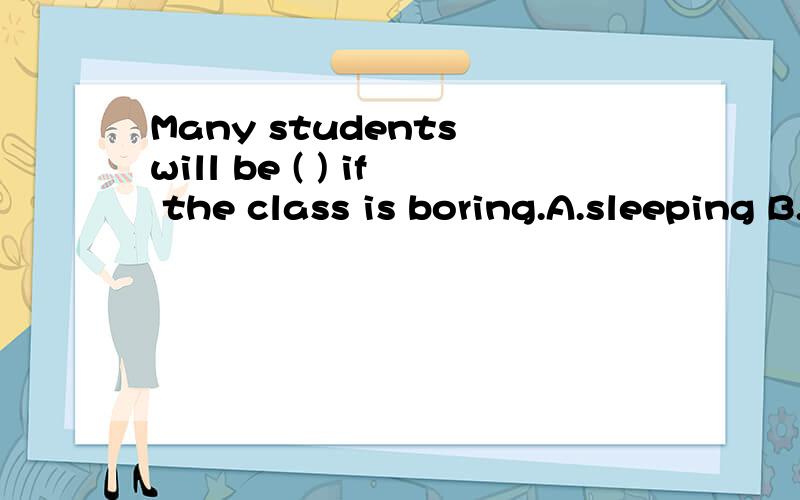 Many students will be ( ) if the class is boring.A.sleeping B.sleepy C.asleep D.sleep这题选B好还是C