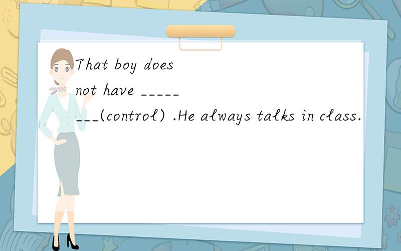 That boy does not have ________(control) .He always talks in class.