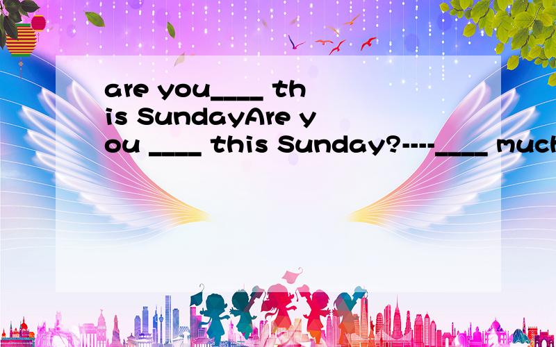 are you____ this SundayAre you ____ this Sunday?----____ much一个是 free Very 一个是 busy Not 哪个对注意 二组中选一个填 如先填free 后填very或 先填busy 后填not