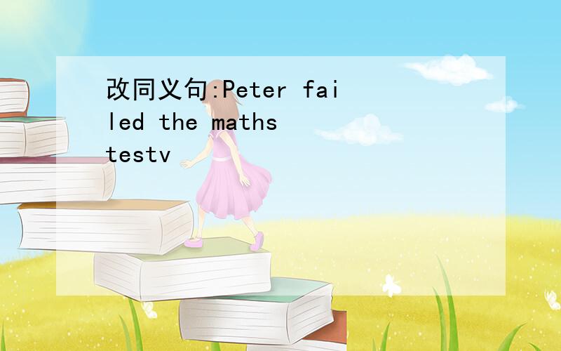 改同义句:Peter failed the maths testv