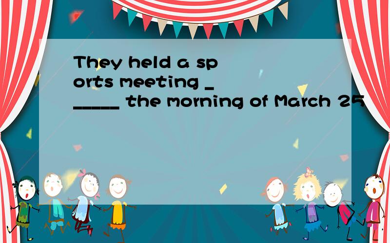 They held a sports meeting ______ the morning of March 25
