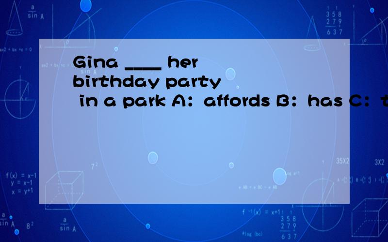 Gina ____ her birthday party in a park A：affords B：has C：takes Dfinds 注意说一下原因Gina is very happy to _____ us.A:know B:help C:see D:thank