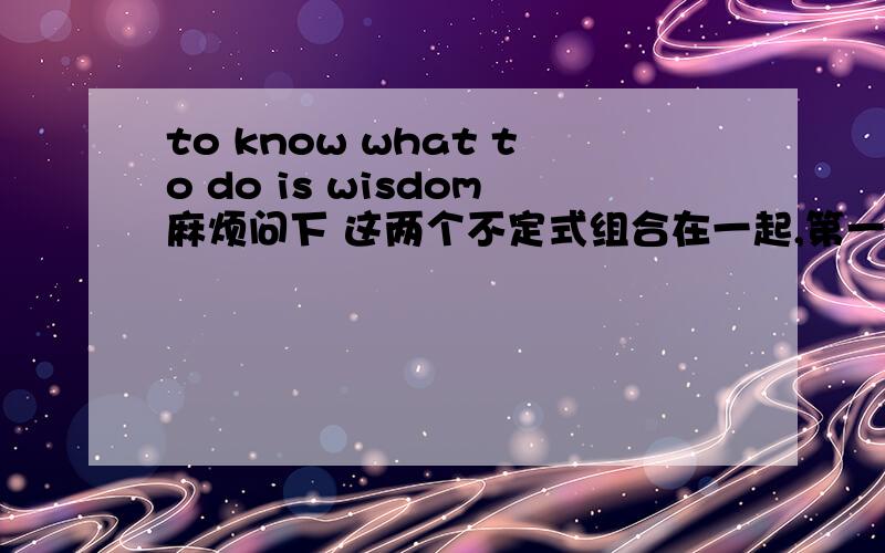 to know what to do is wisdom麻烦问下 这两个不定式组合在一起,第一个充当什么语,第二个又充当什么语