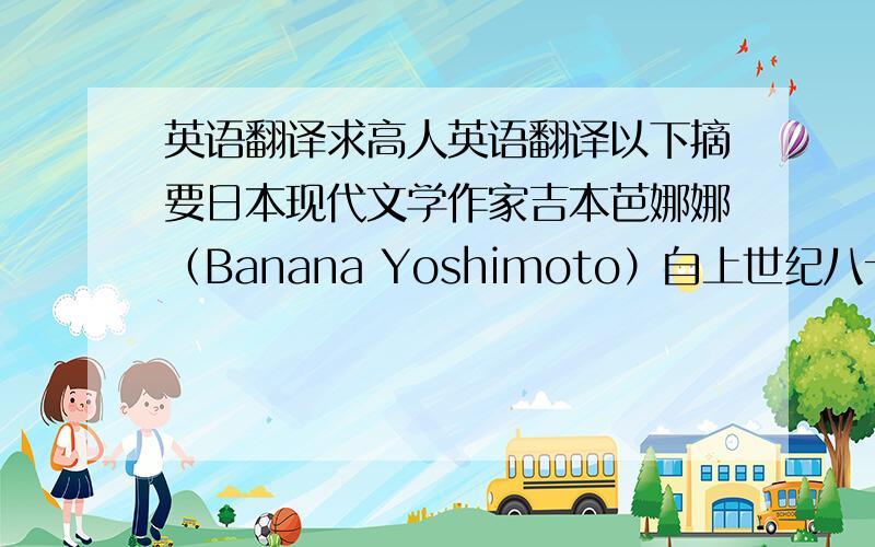 英语翻译求高人英语翻译以下摘要日本现代文学作家吉本芭娜娜（Banana Yoshimoto）自上世纪八十年代踏上文坛以来,便受到了文学界和普通读者的关注,获得了许多赞誉.芭娜娜的文学作品拥有独