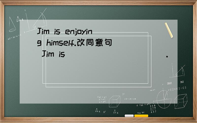Jim is enjoying himself.改同意句 Jim is ( ) ( )( )( ).