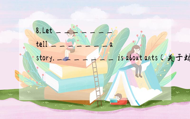 8.Let _______ tell _______a story._______ is about ants(关于蚂蚁）.