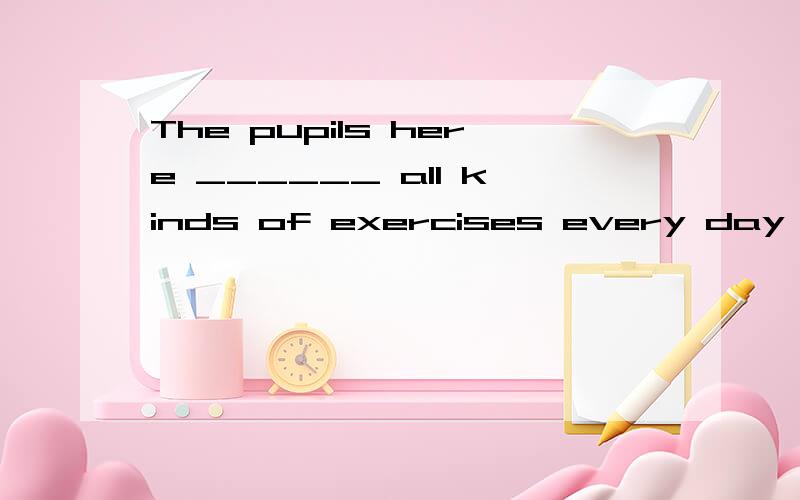 The pupils here ______ all kinds of exercises every day in the past four weeks.A.kept busy doing The pupils here_all kinds of exercises every day in the past four weeks.A.kept busy doing B.keep on doingC.have kept busy doing D.have been kept busy doi