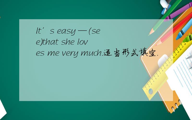 lt’s easy —（see）that she loves me very much.适当形式填空.