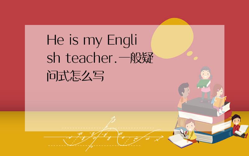 He is my English teacher.一般疑问式怎么写