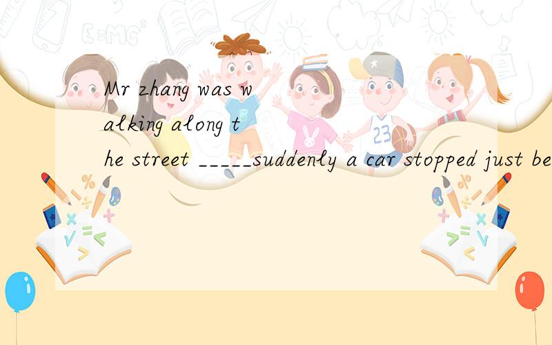 Mr zhang was walking along the street _____suddenly a car stopped just befor himA when B if C so D because