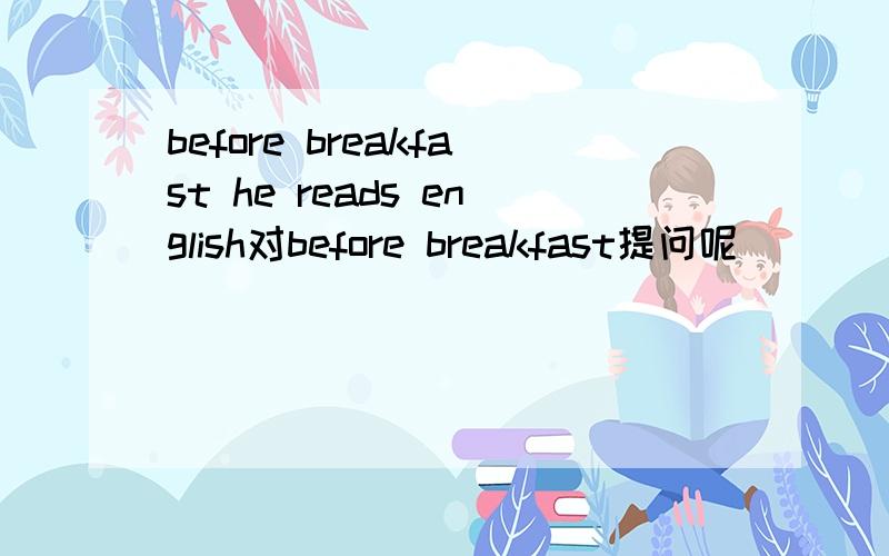 before breakfast he reads english对before breakfast提问呢