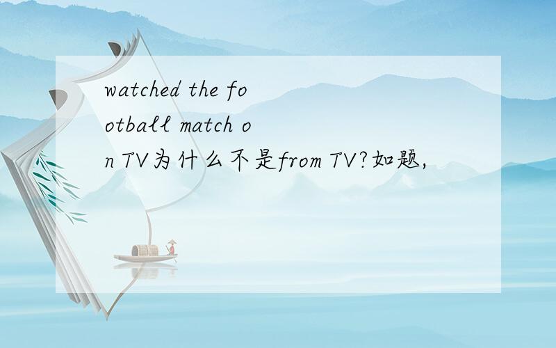 watched the football match on TV为什么不是from TV?如题,