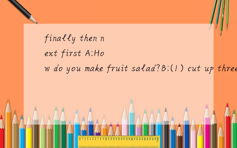 finally then next first A:How do you make fruit salad?B:(1) cut up three bananas,three apples andfinally then next firstA:How do you make fruit salad?B:(1) cut up three bananas,three apples and a watermelon.(2) Next put the fruit in a bowl.(3) pu in