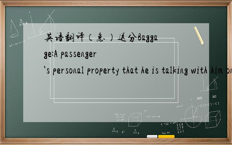 英语翻译（急）送分Baggage:A passenger's personal property that he is talking with him on a trip.The British term for baggage is luggage. For airline purposes,baggage can be divided into three categories:(1)carry--on or cabin baggage,which th