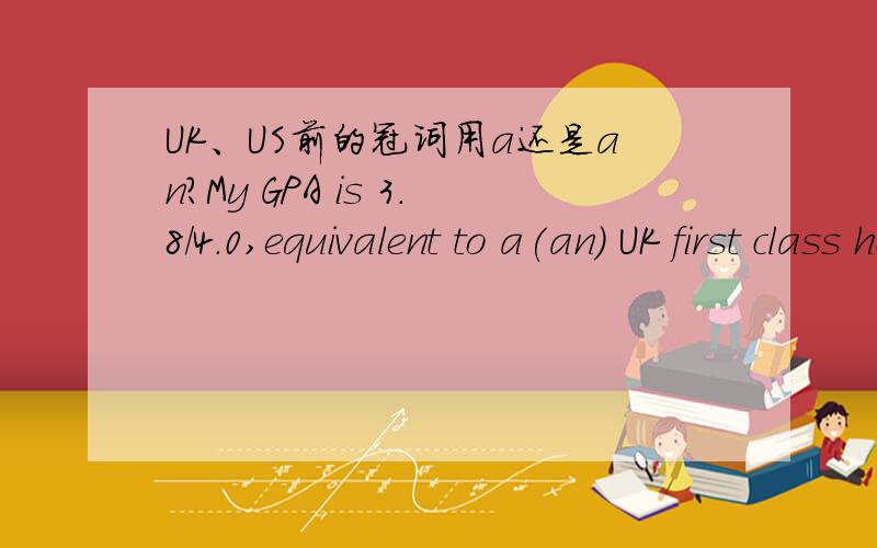 UK、US前的冠词用a还是an?My GPA is 3.8/4.0,equivalent to a(an) UK first class honours degree.