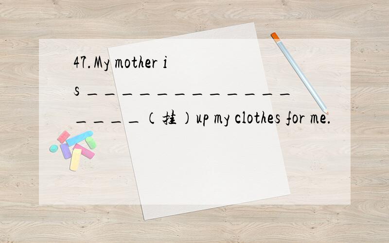 47.My mother is ________________（挂）up my clothes for me.