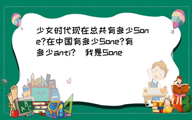 少女时代现在总共有多少Sone?在中国有多少Sone?有多少anti?（我是Sone）