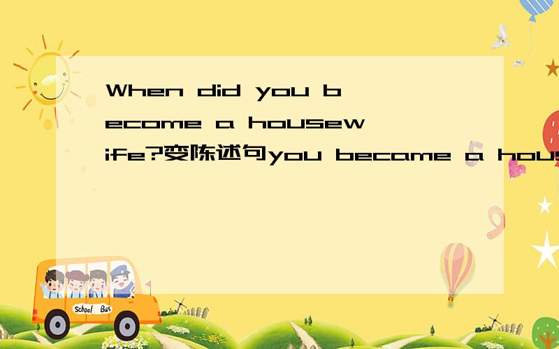 When did you become a housewife?变陈述句you became a housewife.when did不要了吗?when是时间状语吗?
