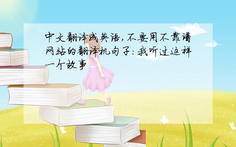 中文翻译成英语,不要用不靠谱网站的翻译机句子：我听过这样一个故事