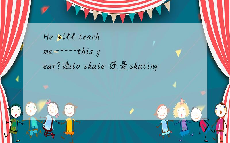 He will teach me -----this year?选to skate 还是skating