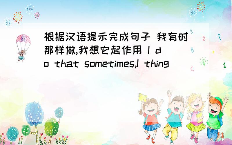 根据汉语提示完成句子 我有时那样做,我想它起作用 I do that sometimes,I thing_______.