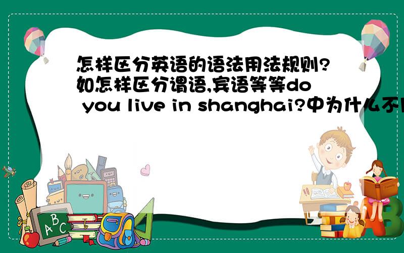 怎样区分英语的语法用法规则?如怎样区分谓语,宾语等等do you live in shanghai?中为什么不用are而用do来提问?